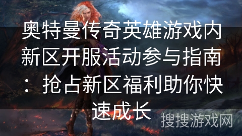 奥特曼传奇英雄游戏内新区开服活动参与指南：抢占新区福利助你快速成长