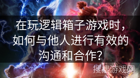 在玩逻辑箱子游戏时，如何与他人进行有效的沟通和合作？
