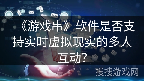 《游戏串》软件是否支持实时虚拟现实的多人互动? 《游戏串》软件是否支持实时虚拟现实的多人互动?