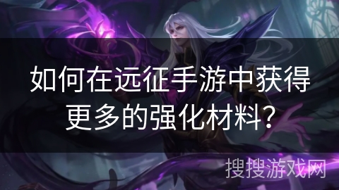 如何在远征手游中获得更多的强化材料？