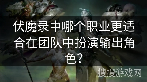 伏魔录中哪个职业更适合在团队中扮演输出角色? 伏魔录中哪个职业更适合在团队中扮演输出角色?