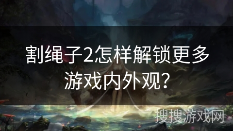 割绳子2怎样解锁更多游戏内外观？