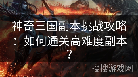 神奇三国副本挑战攻略：如何通关高难度副本？