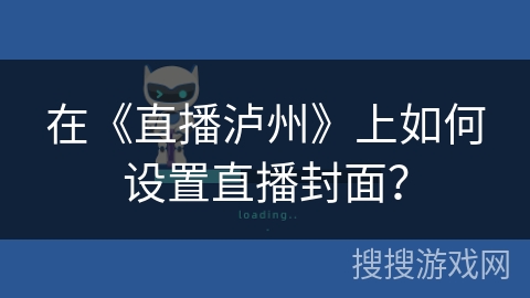在《直播泸州》上如何设置直播封面? 在《直播泸州》上如何设置直播封面?