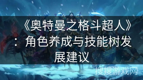 《奥特曼之格斗超人》:角色养成与技能树发展建议 《奥特曼之格斗超人》:角色养成与技能树发展建议