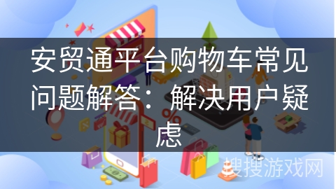 安贸通平台购物车常见问题解答：解决用户疑虑