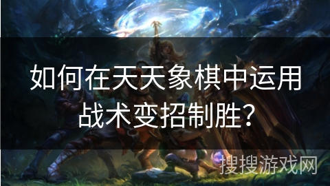 如何在天天象棋中运用战术变招制胜? 如何在天天象棋中运用战术变招制胜?