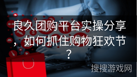 良久团购平台实操分享，如何抓住购物狂欢节？