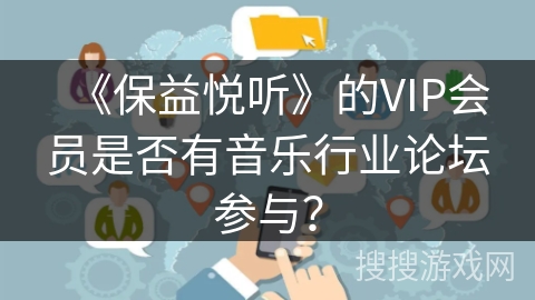 《保益悦听》的VIP会员是否有音乐行业论坛参与? 《保益悦听》的VIP会员是否有音乐行业论坛参与?