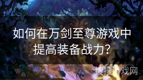 如何在万剑至尊游戏中提高装备战力? 如何在万剑至尊游戏中提高装备战力?