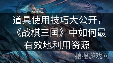 道具使用技巧大公开，《战棋三国》中如何最有效地利用资源