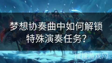 梦想协奏曲中如何解锁特殊演奏任务? 梦想协奏曲中如何解锁特殊演奏任务?