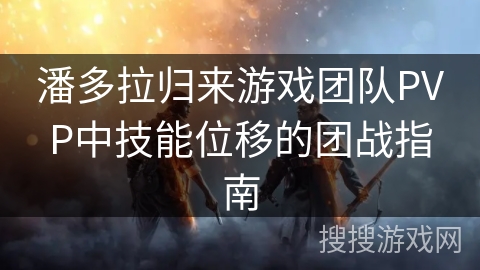 潘多拉归来游戏团队PVP中技能位移的团战指南