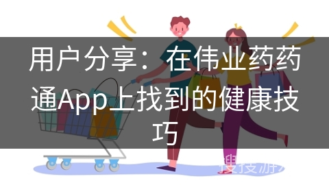 用户分享：在伟业药药通App上找到的健康技巧