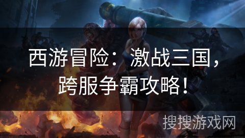 西游冒险:激战三国,跨服争霸攻略! 西游冒险:激战三国,跨服争霸攻略!