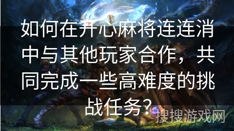如何在开心麻将连连消中与其他玩家合作,共同完成一些高难度的挑战任务? 如何在开心麻将连连消中与其他玩家合作,共同完成一些高难度的挑战任务?