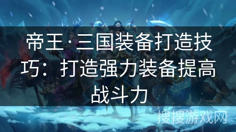 帝王·三国装备打造技巧：打造强力装备提高战斗力