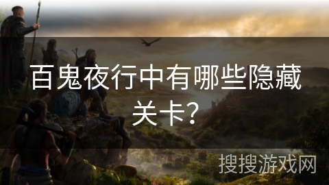 百鬼夜行中有哪些隐藏关卡? 百鬼夜行中有哪些隐藏关卡?
