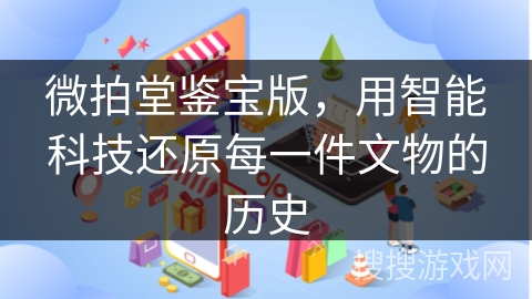 微拍堂鉴宝版，用智能科技还原每一件文物的历史
