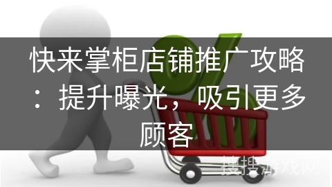 快来掌柜店铺推广攻略：提升曝光，吸引更多顾客