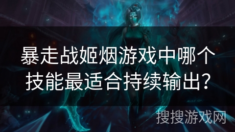 暴走战姬烟游戏中哪个技能最适合持续输出? 暴走战姬烟游戏中哪个技能最适合持续输出?