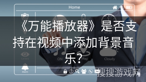 《万能播放器》是否支持在视频中添加背景音乐? 《万能播放器》是否支持在视频中添加背景音乐?
