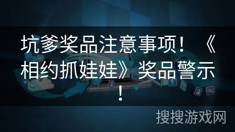 坑爹奖品注意事项！《相约抓娃娃》奖品警示！