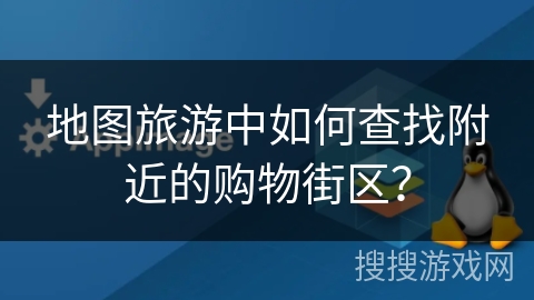 地图旅游中如何查找附近的购物街区？
