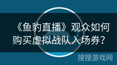 《鱼豹直播》观众如何购买虚拟战队入场券? 《鱼豹直播》观众如何购买虚拟战队入场券?