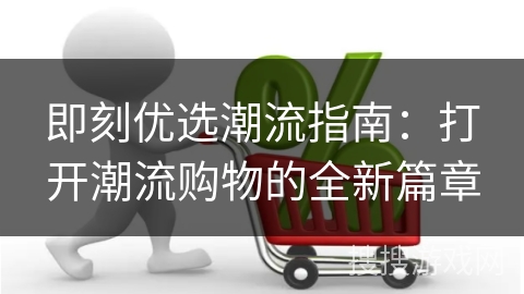 即刻优选潮流指南：打开潮流购物的全新篇章