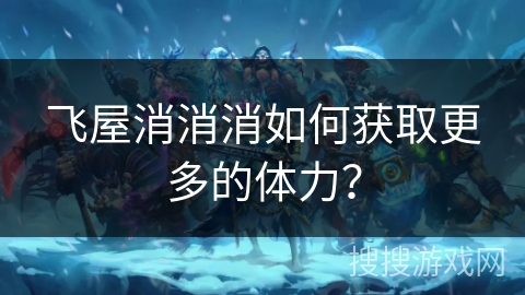 飞屋消消消如何获取更多的体力? 飞屋消消消如何获取更多的体力?