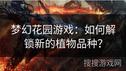 梦幻花园游戏：如何解锁新的植物品种？