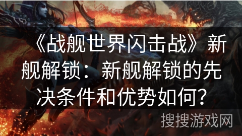 《战舰世界闪击战》新舰解锁：新舰解锁的先决条件和优势如何？