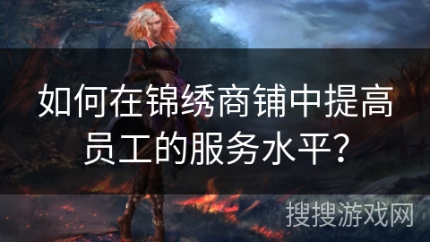 如何在锦绣商铺中提高员工的服务水平? 如何在锦绣商铺中提高员工的服务水平?
