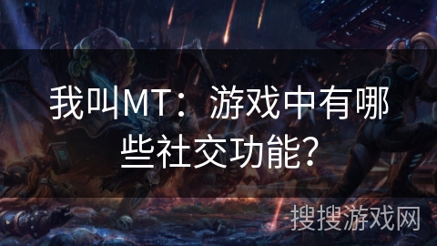 我叫MT：游戏中有哪些社交功能？