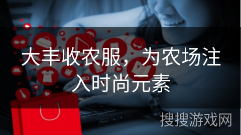 大丰收农服，为农场注入时尚元素