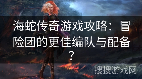 海蛇传奇游戏攻略：冒险团的更佳编队与配备？