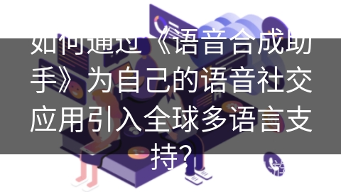 如何通过《语音合成助手》为自己的语音社交应用引入全球多语言支持？