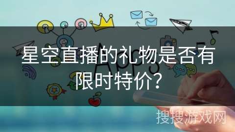星空直播的礼物是否有限时特价？
