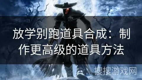 放学别跑道具合成:制作更高级的道具方法 放学别跑道具合成:制作更高级的道具方法