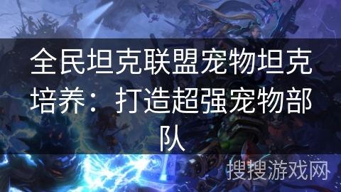 全民坦克联盟宠物坦克培养:打造超强宠物部队 全民坦克联盟宠物坦克培养:打造超强宠物部队