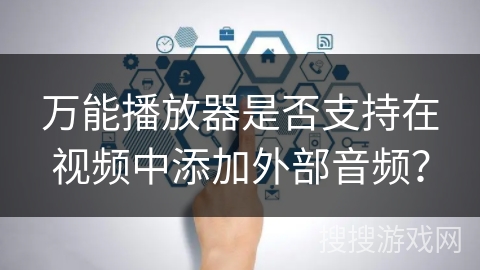 万能播放器是否支持在视频中添加外部音频？