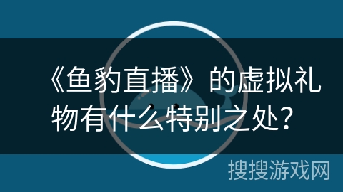 《鱼豹直播》的虚拟礼物有什么特别之处？