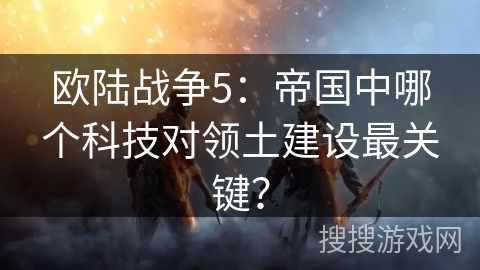 欧陆战争5：帝国中哪个科技对领土建设最关键？