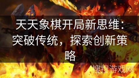 天天象棋开局新思维:突破传统,探索创新策略 天天象棋开局新思维:突破传统,探索创新策略