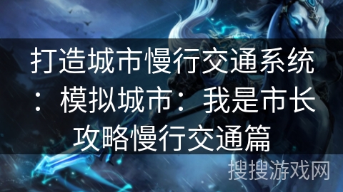 打造城市慢行交通系统:模拟城市:我是市长攻略慢行交通篇 打造城市慢行交通系统:模拟城市:我是市长攻略慢行交通篇