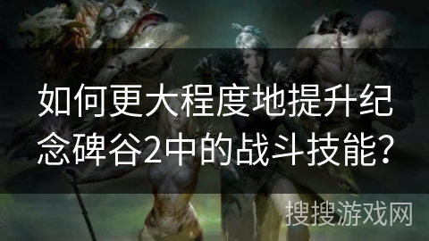 如何更大程度地提升纪念碑谷2中的战斗技能? 如何更大程度地提升纪念碑谷2中的战斗技能?
