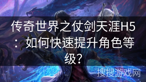 传奇世界之仗剑天涯H5：如何快速提升角色等级？