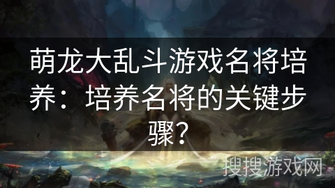 萌龙大乱斗游戏名将培养:培养名将的关键步骤? 萌龙大乱斗游戏名将培养:培养名将的关键步骤?