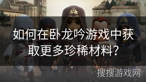如何在卧龙吟游戏中获取更多珍稀材料？